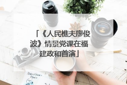 《人民樵夫廖俊波》情景党课在福建政和首演