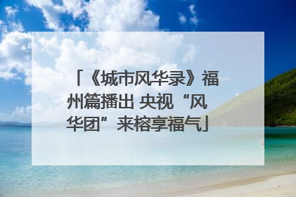 《城市风华录》福州篇播出 央视“风华团”来榕享福气