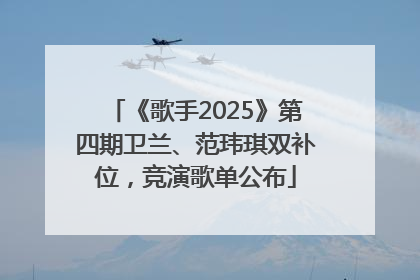 《歌手2025》第四期卫兰、范玮琪双补位，竞演歌单公布
