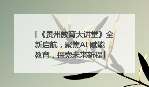 《贵州教育大讲堂》全新启航，聚焦AI 赋能教育，探索未来新程