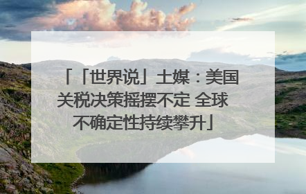 「世界说」土媒：美国关税决策摇摆不定 全球不确定性持续攀升