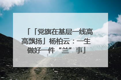 「党旗在基层一线高高飘扬」杨柏云：一生做好一件“兰”事