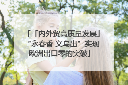 「内外贸高质量发展」“永春香 义乌出”实现欧洲出口零的突破