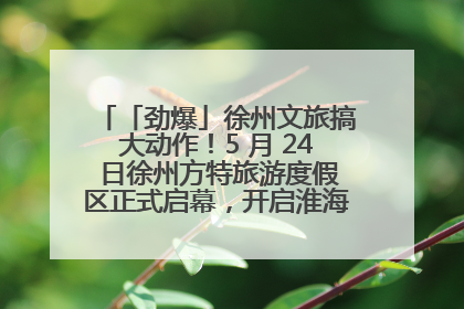 「劲爆」徐州文旅搞大动作！5 月 24 日徐州方特旅游度假区正式启幕，开启淮海旅游新篇章