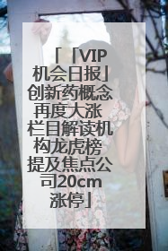 「VIP机会日报」创新药概念再度大涨 栏目解读机构龙虎榜 提及焦点公司20cm涨停