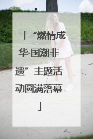 “燃情成华·国潮非遗”主题活动圆满落幕