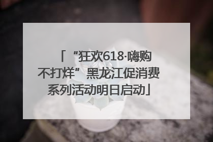 “狂欢618·嗨购不打烊”黑龙江促消费系列活动明日启动