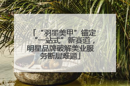 “羽墨美甲”锚定“一站式”新赛道，明星品牌破解美业服务断层难题