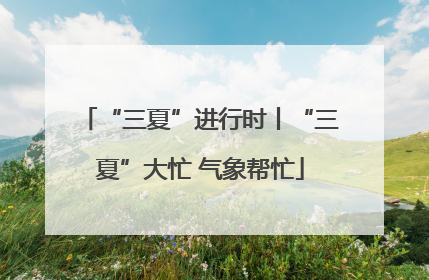 “三夏”进行时丨“三夏”大忙 气象帮忙