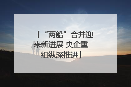 “两船”合并迎来新进展 央企重组纵深推进