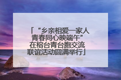 “乡亲相爱一家人 青春同心映端午” 在榕台青台胞交流联谊活动圆满举行
