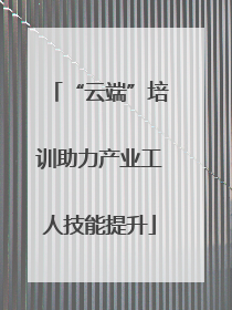 “云端”培训助力产业工人技能提升