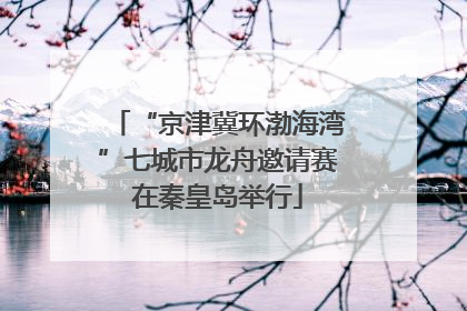 “京津冀环渤海湾”七城市龙舟邀请赛在秦皇岛举行