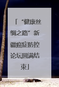“健康丝绸之路”新疆癌症防控论坛圆满结束