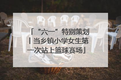“六一”特别策划丨当乡镇小学女生第一次站上篮球赛场
