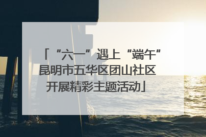 “六一”遇上“端午” 昆明市五华区团山社区开展精彩主题活动