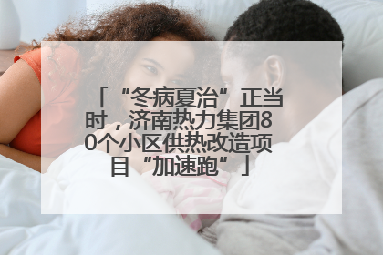 “冬病夏治”正当时，济南热力集团80个小区供热改造项目“加速跑”