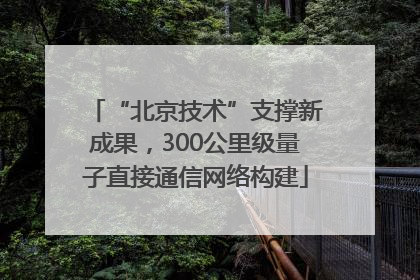 “北京技术”支撑新成果，300公里级量子直接通信网络构建