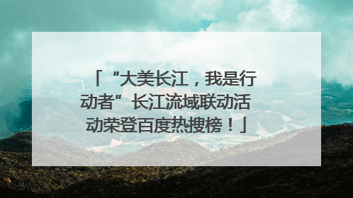 “大美长江，我是行动者”长江流域联动活动荣登百度热搜榜！