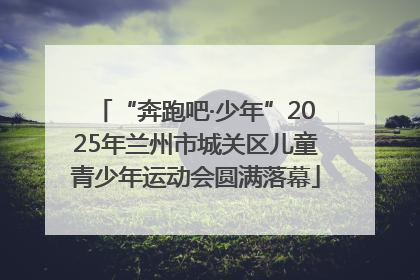 “奔跑吧·少年”2025年兰州市城关区儿童青少年运动会圆满落幕