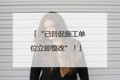 “已督促施工单位立即整改”！
