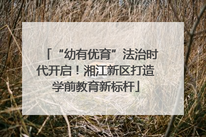 “幼有优育”法治时代开启！湘江新区打造学前教育新标杆