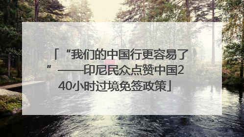 “我们的中国行更容易了”——印尼民众点赞中国240小时过境免签政策