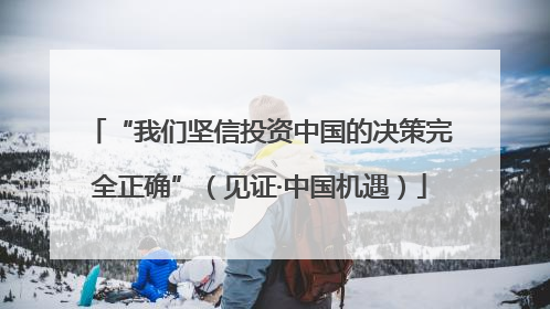 “我们坚信投资中国的决策完全正确”（见证·中国机遇）