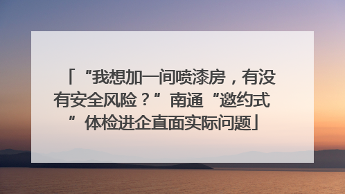 “我想加一间喷漆房，有没有安全风险？”南通“邀约式”体检进企直面实际问题