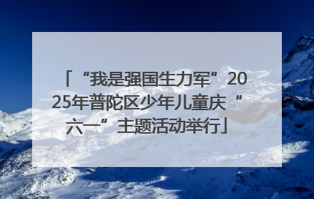 “我是强国生力军”2025年普陀区少年儿童庆“六一”主题活动举行