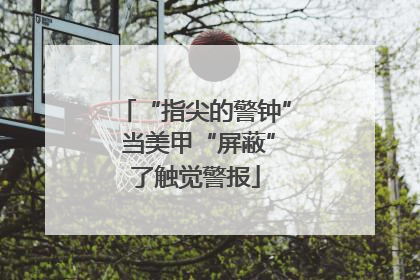 “指尖的警钟” 当美甲“屏蔽”了触觉警报