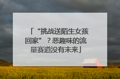 “挑战送陌生女孩回家”？恶趣味的流量赛道没有未来