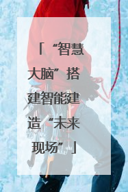 “智慧大脑”搭建智能建造“未来现场”