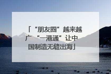 “朋友圈”越来越广 “一港通”让中国制造无缝出海