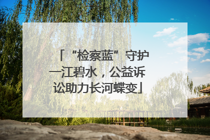 “检察蓝”守护一江碧水，公益诉讼助力长河蝶变