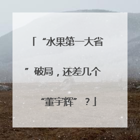 “水果第一大省”破局，还差几个“董宇辉”？