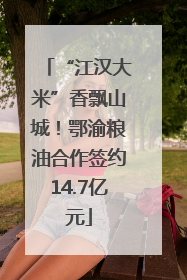 “江汉大米”香飘山城！鄂渝粮油合作签约14.7亿元