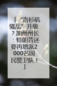 “洛杉矶骚乱”升级？加州州长：特朗普还要再增派2000名国民警卫队！