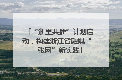 “浙里共播”计划启动，构建浙江省融媒“一张网”新实践