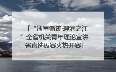 “浙里循迹·理润之江”全省机关青年理论宣讲省直选拔赛火热开赛