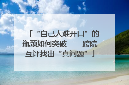 “自己人难开口”的瓶颈如何突破——跨院互评找出“真问题”