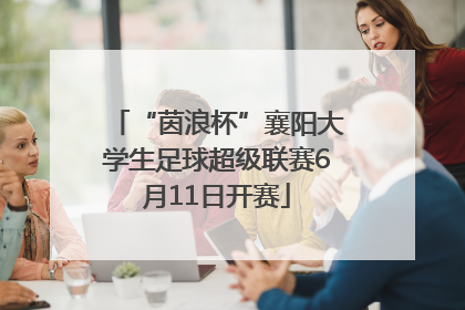 “茵浪杯”襄阳大学生足球超级联赛6月11日开赛