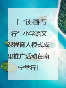“读·画·写·行”小学语文课程育人模式成果推广活动在南宁举行