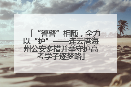“警警”相随，全力以“护”——连云港海州公安多措并举守护高考学子逐梦路