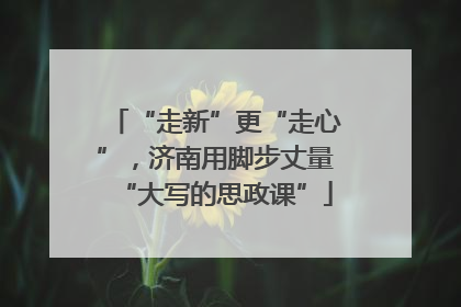 “走新”更“走心”，济南用脚步丈量“大写的思政课”