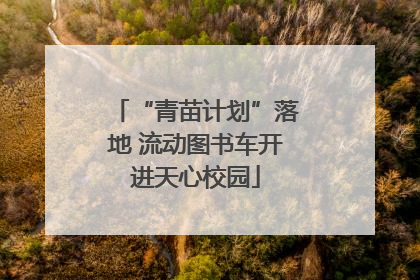 “青苗计划”落地 流动图书车开进天心校园
