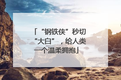 “钢铁侠”秒切“大白”，给人类一个温柔拥抱