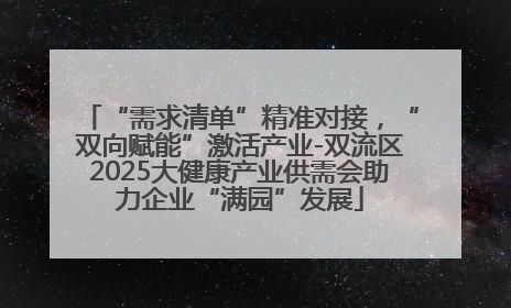 “需求清单”精准对接，“双向赋能”激活产业-双流区2025大健康产业供需会助力企业“满园”发展