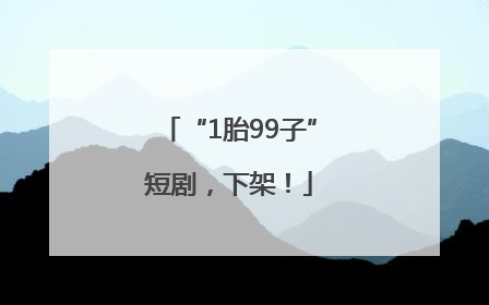“1胎99子”短剧，下架！