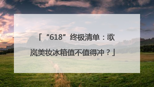 “618”终极清单：歌岚美妆冰箱值不值得冲？
